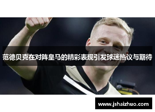 范德贝克在对阵皇马的精彩表现引发球迷热议与期待