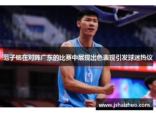 范子铭在对阵广东的比赛中展现出色表现引发球迷热议