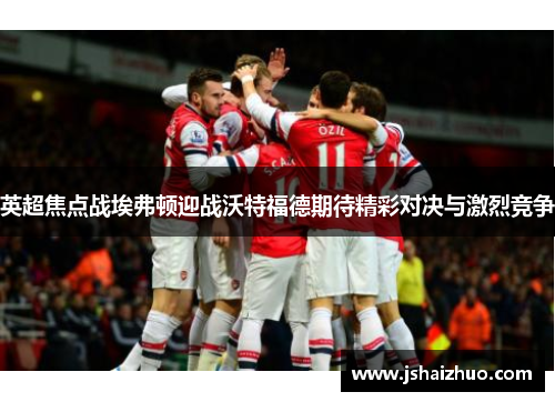 英超焦点战埃弗顿迎战沃特福德期待精彩对决与激烈竞争
