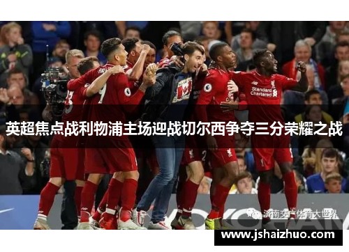 英超焦点战利物浦主场迎战切尔西争夺三分荣耀之战