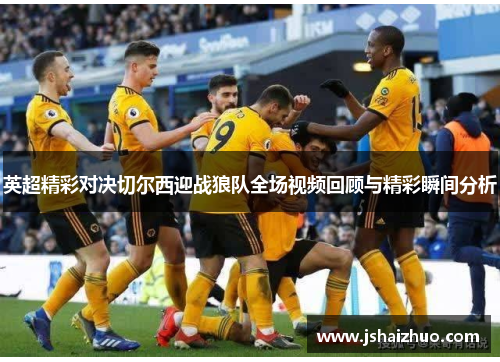 英超精彩对决切尔西迎战狼队全场视频回顾与精彩瞬间分析