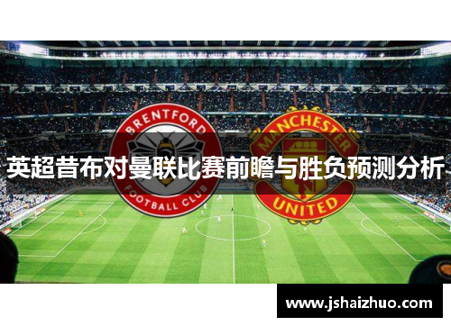 英超昔布对曼联比赛前瞻与胜负预测分析