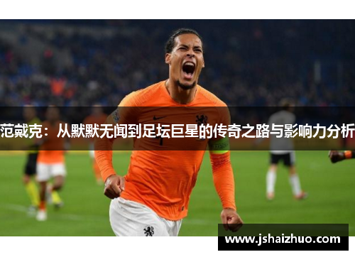 范戴克：从默默无闻到足坛巨星的传奇之路与影响力分析