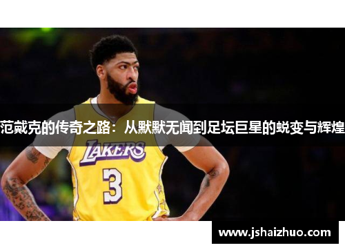 范戴克的传奇之路：从默默无闻到足坛巨星的蜕变与辉煌