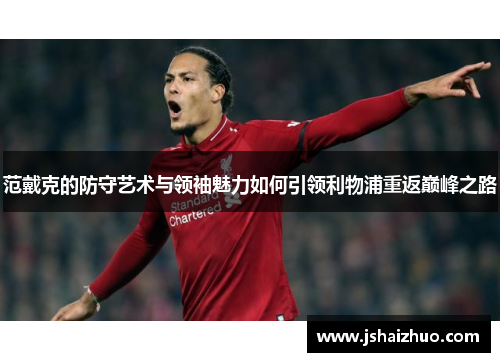 范戴克的防守艺术与领袖魅力如何引领利物浦重返巅峰之路