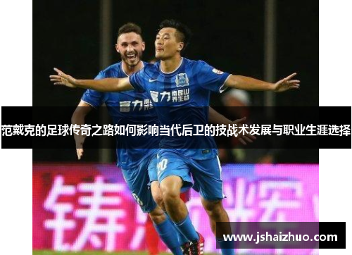 范戴克的足球传奇之路如何影响当代后卫的技战术发展与职业生涯选择