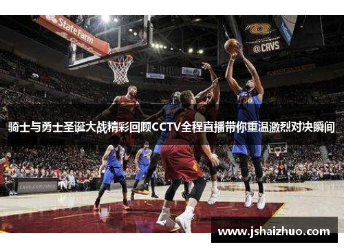 骑士与勇士圣诞大战精彩回顾CCTV全程直播带你重温激烈对决瞬间
