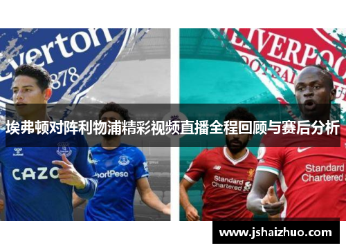 埃弗顿对阵利物浦精彩视频直播全程回顾与赛后分析