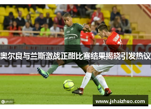 奥尔良与兰斯激战正酣比赛结果揭晓引发热议