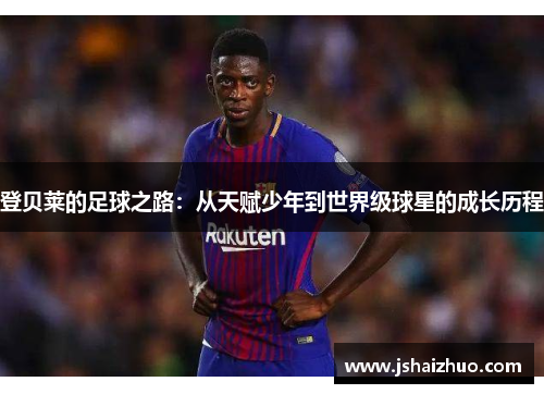 登贝莱的足球之路：从天赋少年到世界级球星的成长历程