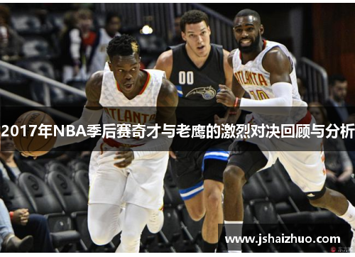 2017年NBA季后赛奇才与老鹰的激烈对决回顾与分析
