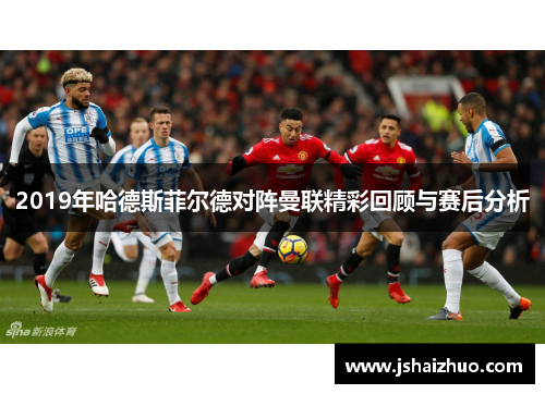 2019年哈德斯菲尔德对阵曼联精彩回顾与赛后分析